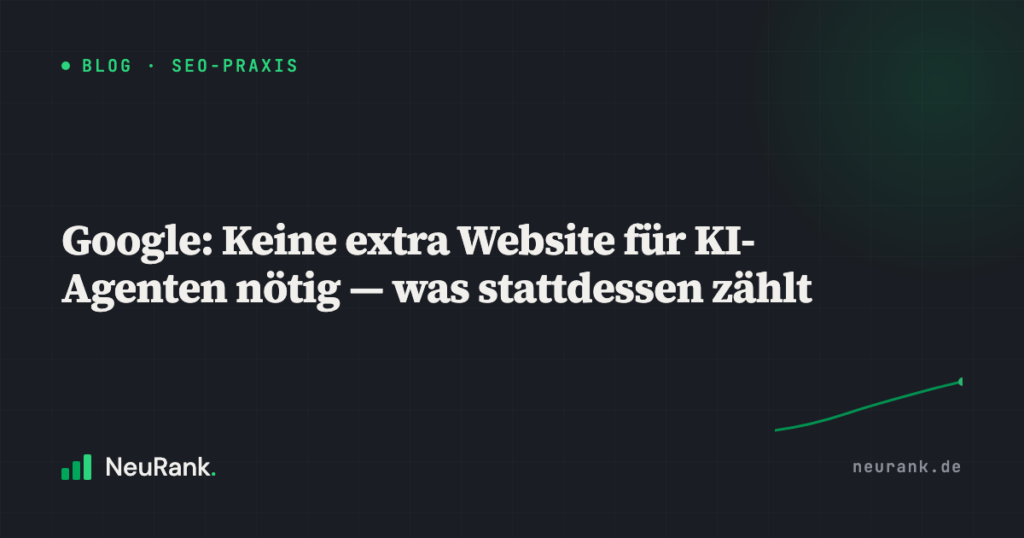 Google: Keine extra Website für KI-Agenten nötig — was stattdessen zählt